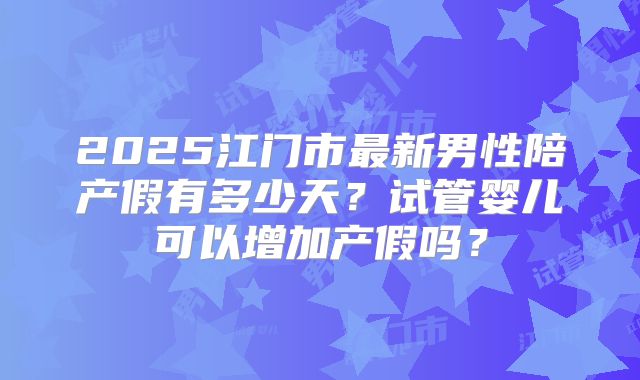 2025江门市最新男性陪产假有多少天？试管婴儿可以增加产假吗？