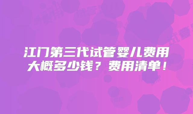 江门第三代试管婴儿费用大概多少钱？费用清单！