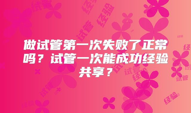 做试管第一次失败了正常吗?试管一次能成功经验共享?
