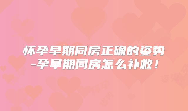 怀孕早期同房正确的姿势-孕早期同房怎么补救!