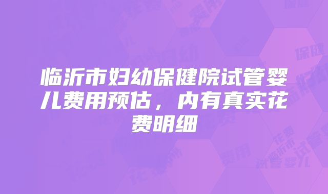 临沂市妇幼保健院试管婴儿费用预估,内有真实花费明细