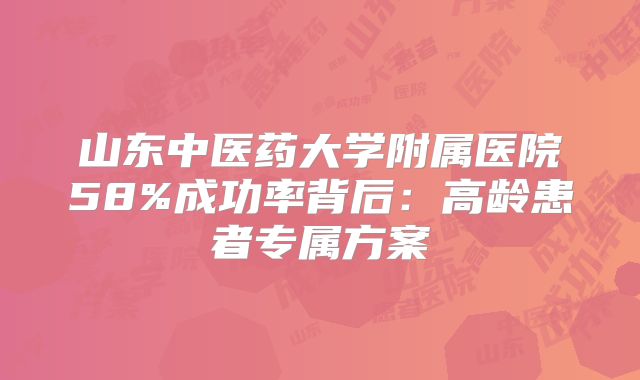 山东中医药大学附属医院58%成功率背后：高龄患者专属方案