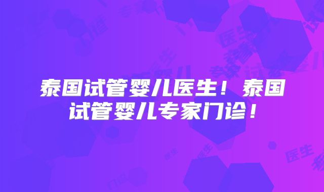 泰国试管婴儿医生！泰国试管婴儿专家门诊！