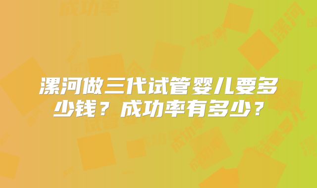 漯河做三代试管婴儿要多少钱？成功率有多少？