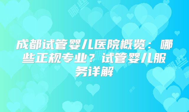 成都试管婴儿医院概览：哪些正规专业？试管婴儿服务详解