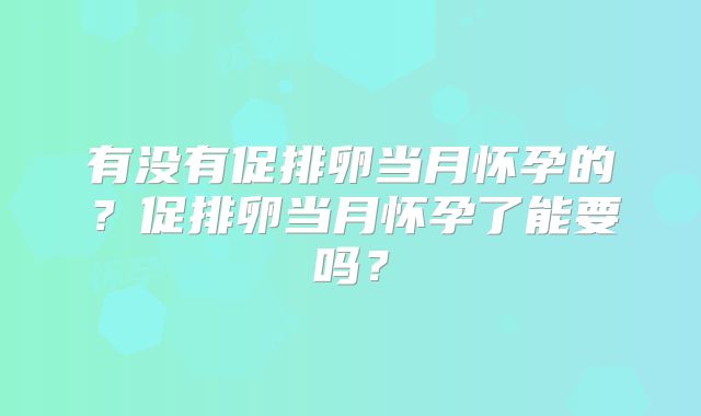 有没有促排卵当月怀孕的？促排卵当月怀孕了能要吗？