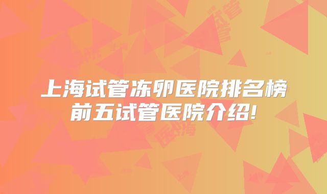 上海试管冻卵医院排名榜前五试管医院介绍!