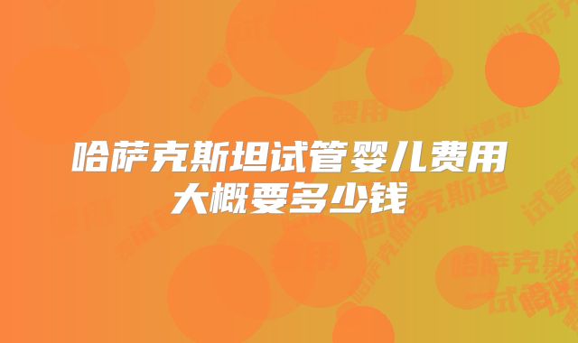 哈萨克斯坦试管婴儿费用大概要多少钱