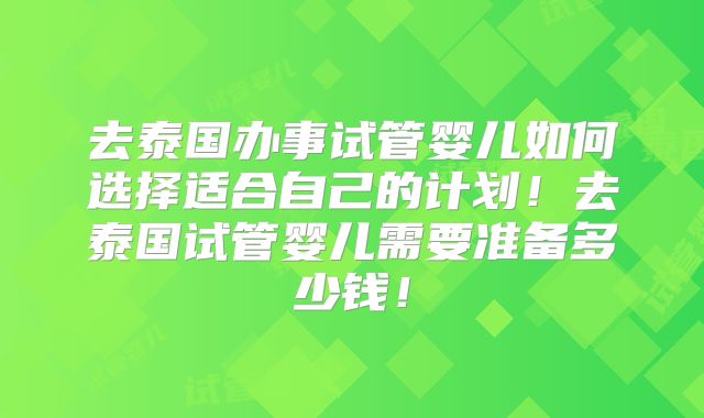 去泰国办事试管婴儿如何选择适合自己的计划！去泰国试管婴儿需要准备多少钱！