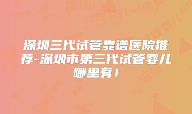 深圳三代试管靠谱医院推荐-深圳市第三代试管婴儿哪里有！