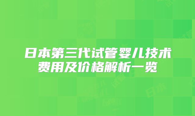 日本第三代试管婴儿技术费用及价格解析一览