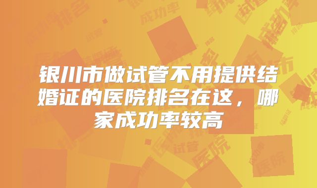 银川市做试管不用提供结婚证的医院排名在这,哪家成功率较高