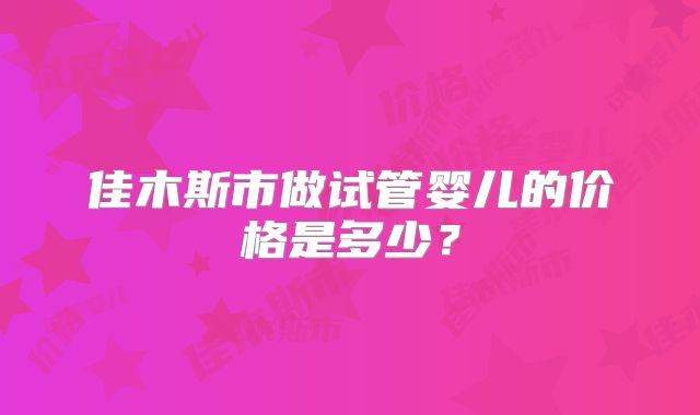 佳木斯市做试管婴儿的价格是多少？