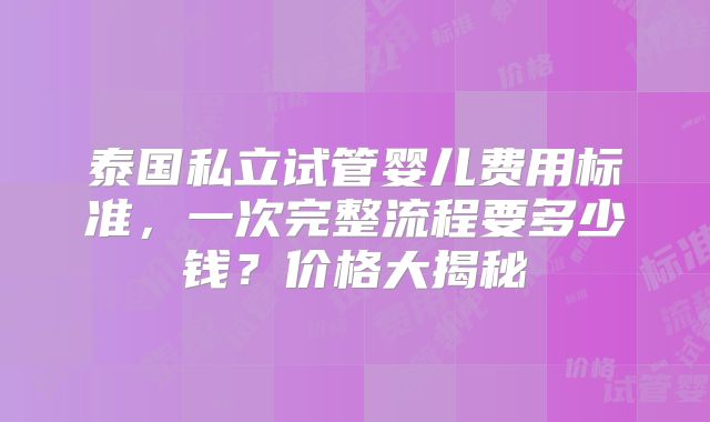 泰国私立试管婴儿费用标准,一次完整流程要多少钱?价格大揭秘