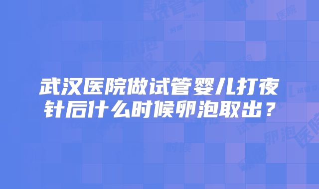 武汉医院做试管婴儿打夜针后什么时候卵泡取出？