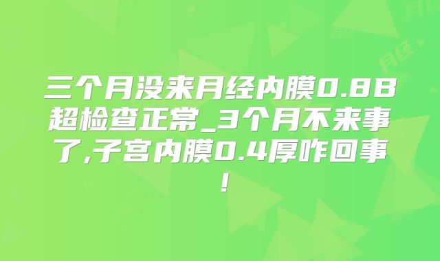三个月没来月经内膜0.8B超检查正常_3个月不来事了,子宫内膜0.4厚咋回事！
