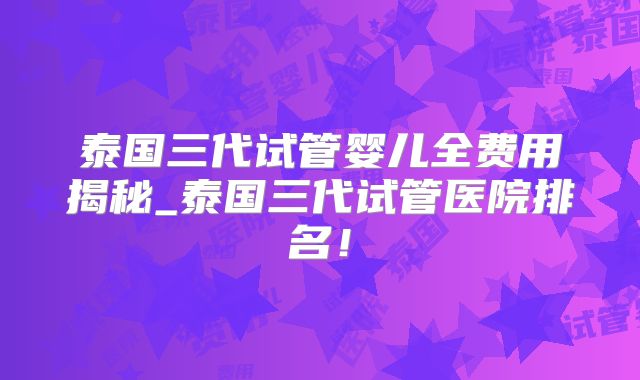 泰国三代试管婴儿全费用揭秘_泰国三代试管医院排名！