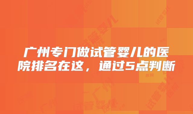 广州专门做试管婴儿的医院排名在这,通过5点判断