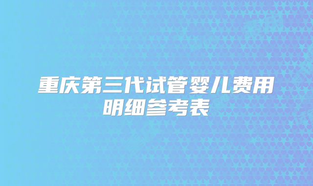 重庆第三代试管婴儿费用明细参考表