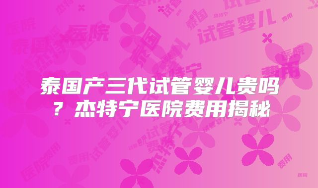 泰国产三代试管婴儿贵吗？杰特宁医院费用揭秘