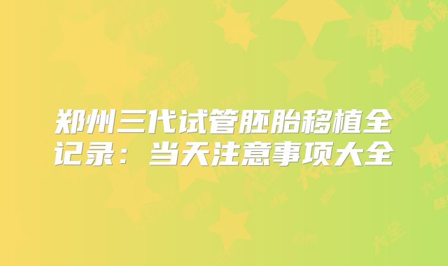 郑州三代试管胚胎移植全记录：当天注意事项大全