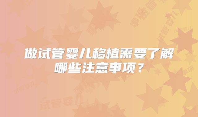 做试管婴儿移植需要了解哪些注意事项？