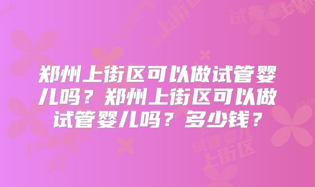 郑州上街区可以做试管婴儿吗？郑州上街区可以做试管婴儿吗？多少钱？