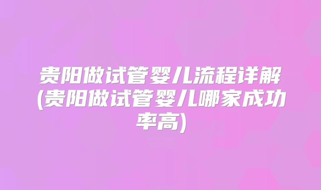 贵阳做试管婴儿流程详解(贵阳做试管婴儿哪家成功率高)