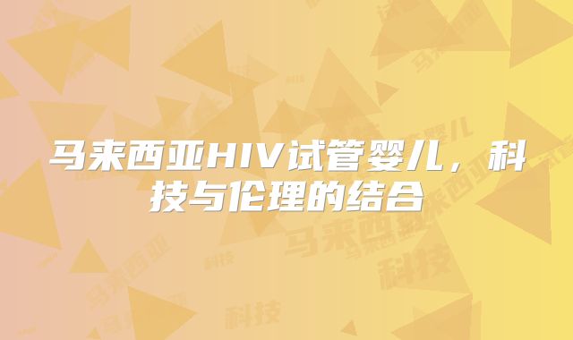 马来西亚HIV试管婴儿，科技与伦理的结合