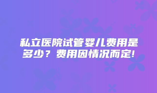 私立医院试管婴儿费用是多少？费用因情况而定!
