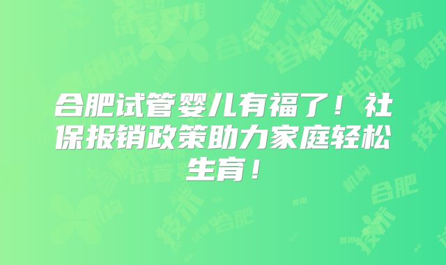 合肥试管婴儿有福了!社保报销政策助力家庭轻松生育!
