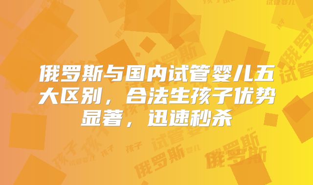 俄罗斯与国内试管婴儿五大区别,合法生孩子优势显著,迅速秒杀