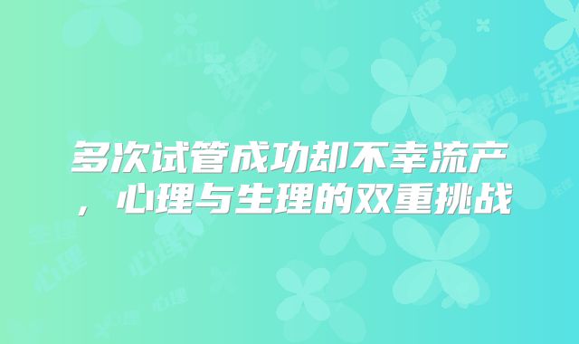 多次试管成功却不幸流产，心理与生理的双重挑战