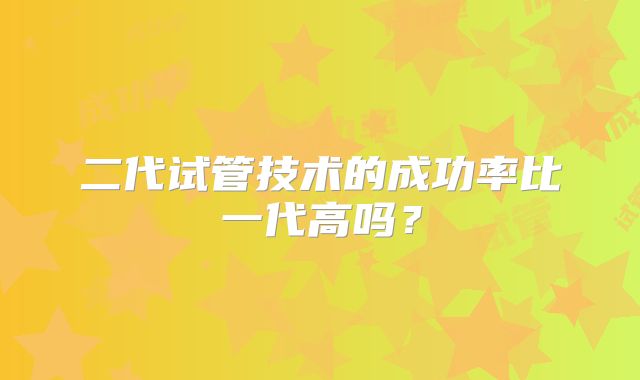 二代试管技术的成功率比一代高吗？