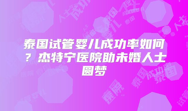 泰国试管婴儿成功率如何？杰特宁医院助未婚人士圆梦