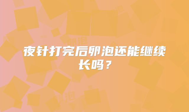 夜针打完后卵泡还能继续长吗？