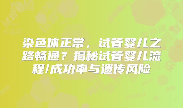 染色体正常，试管婴儿之路畅通？揭秘试管婴儿流程/成功率与遗传风险