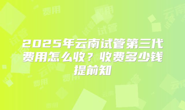 2025年云南试管第三代费用怎么收？收费多少钱提前知