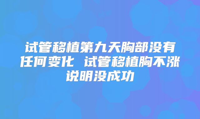 试管移植第九天胸部没有任何变化 试管移植胸不涨说明没成功