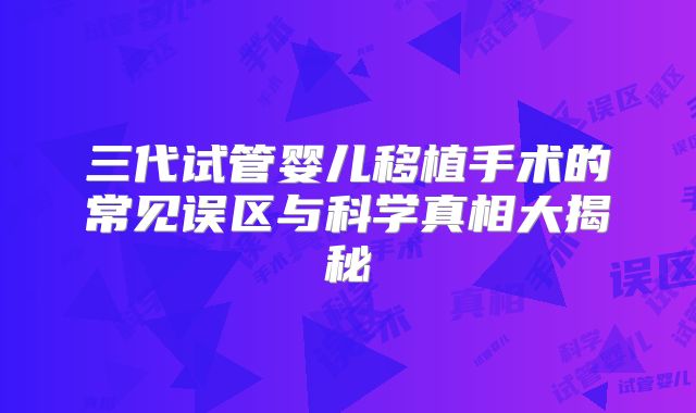 三代试管婴儿移植手术的常见误区与科学真相大揭秘