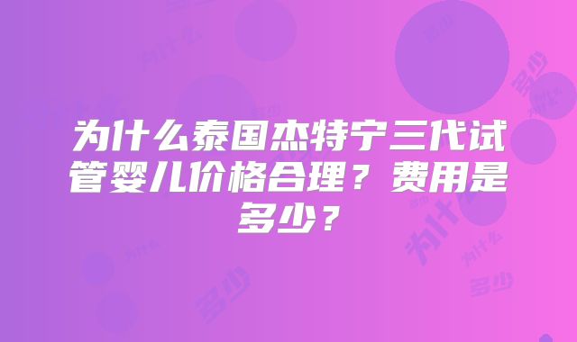 为什么泰国杰特宁三代试管婴儿价格合理?费用是多少?