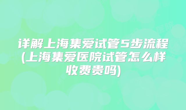 详解上海集爱试管5步流程(上海集爱医院试管怎么样收费贵吗)