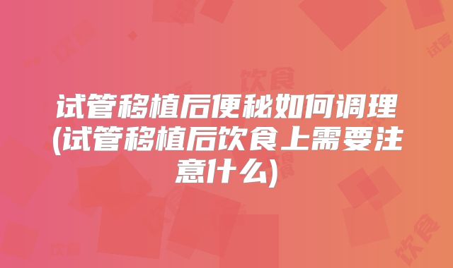 试管移植后便秘如何调理(试管移植后饮食上需要注意什么)