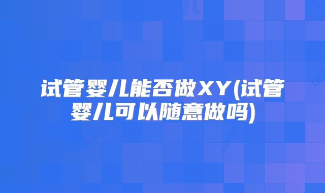 试管婴儿能否做XY(试管婴儿可以随意做吗)