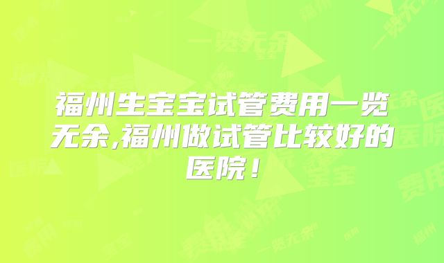 福州生宝宝试管费用一览无余,福州做试管比较好的医院！