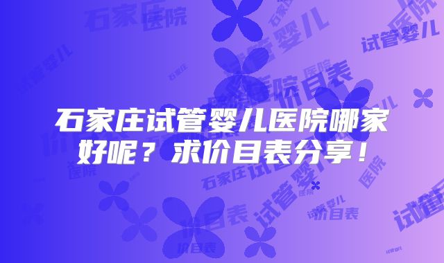 石家庄试管婴儿医院哪家好呢?求价目表分享!
