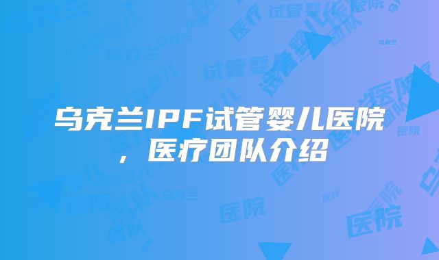 乌克兰IPF试管婴儿医院，医疗团队介绍