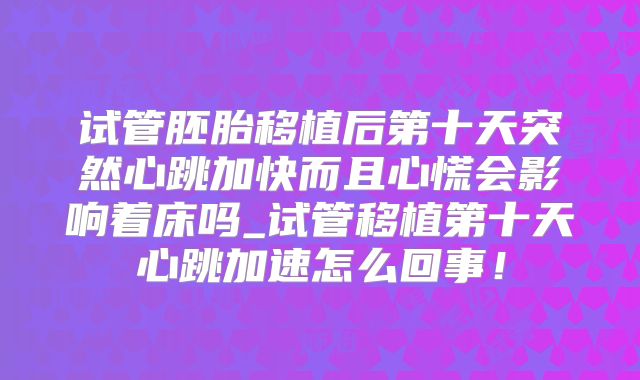 试管胚胎移植后第十天突然心跳加快而且心慌会影响着床吗_试管移植第十天心跳加速怎么回事！
