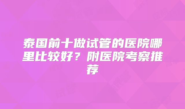 泰国前十做试管的医院哪里比较好?附医院考察推荐