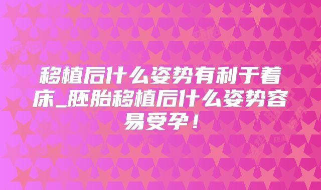 移植后什么姿势有利于着床_胚胎移植后什么姿势容易受孕！